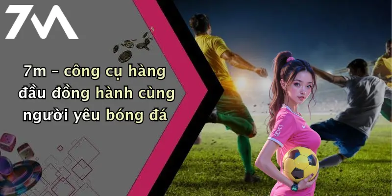 7m – công cụ hàng đầu đồng hành cùng người yêu bóng đá