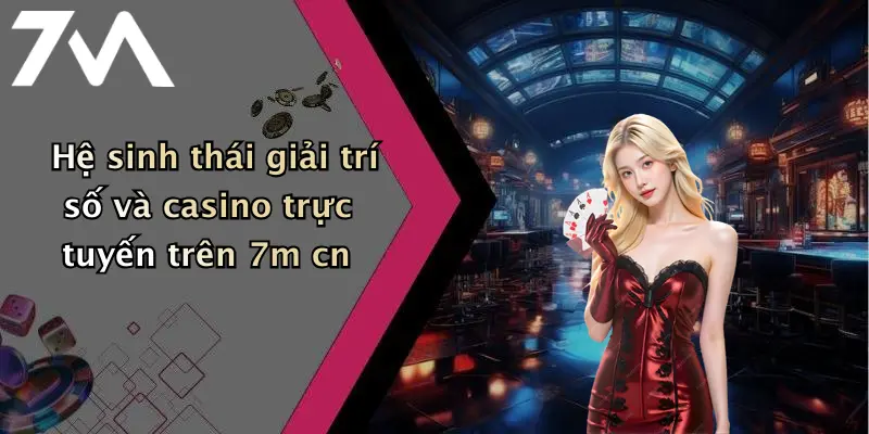 Hệ sinh thái giải trí số và casino trực tuyến trên 7m cn