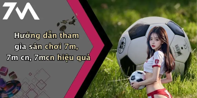Hướng dẫn tham gia sân chơi 7m, 7m cn, 7mcn hiệu quả