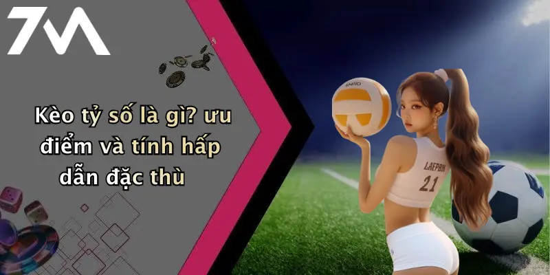 Kèo tỷ số là gì? ưu điểm và tính hấp dẫn đặc thù