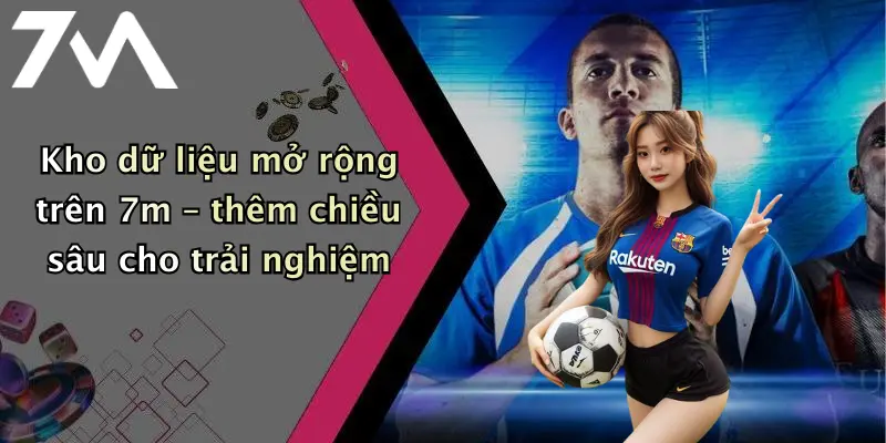 Kho dữ liệu mở rộng trên 7m – thêm chiều sâu cho trải nghiệm
