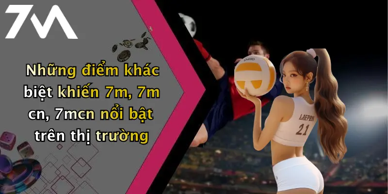 Những điểm khác biệt khiến 7m, 7m cn, 7mcn nổi bật trên thị trường