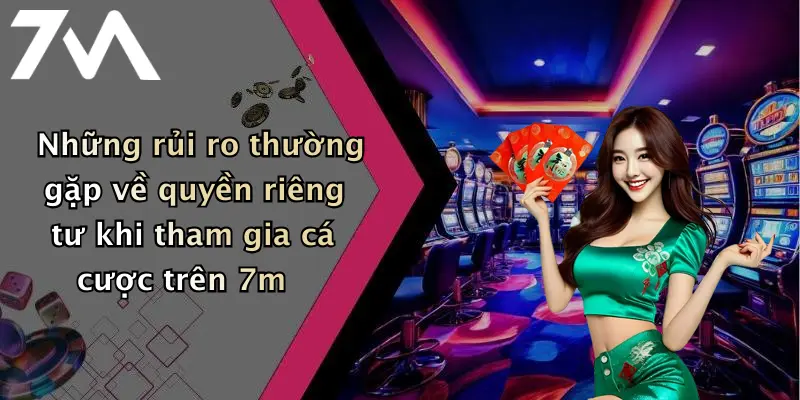 Những rủi ro thường gặp về quyền riêng tư khi tham gia cá cược trên 7m